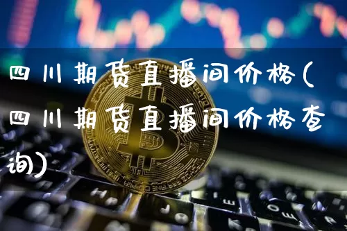 四川期货直播间价格(四川期货直播间价格查询)_https://www.jianghaiboli.com_期货_第1张