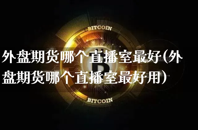 外盘期货哪个直播室最好(外盘期货哪个直播室最好用)_https://www.jianghaiboli.com_期货_第1张