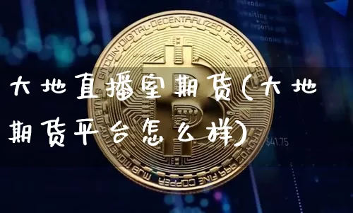 大地直播室期货(大地期货平台怎么样)_https://www.jianghaiboli.com_黄金期货_第1张