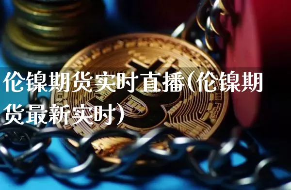 伦镍期货实时直播(伦镍期货最新实时)_https://www.jianghaiboli.com_期货_第1张