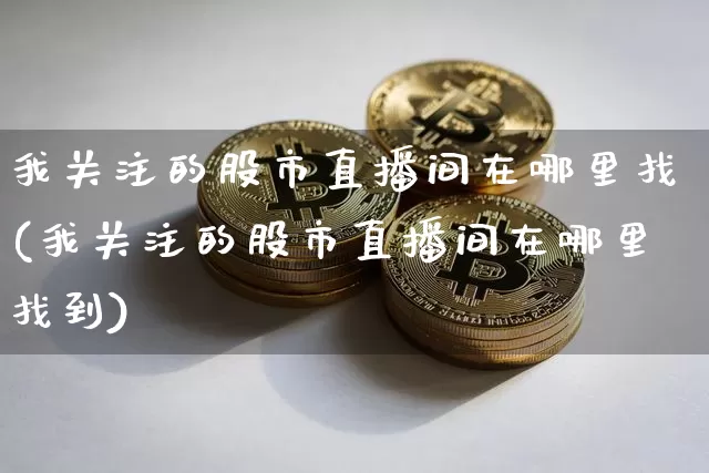 我关注的股市直播间在哪里找(我关注的股市直播间在哪里找到)_https://www.jianghaiboli.com_外盘期货_第1张