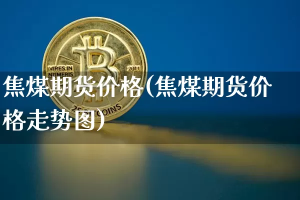 焦煤期货价格(焦煤期货价格走势图)_https://www.jianghaiboli.com_外盘期货_第1张