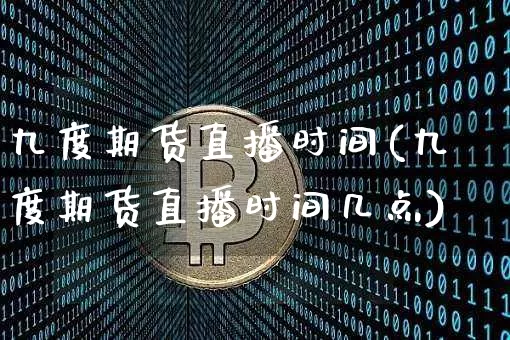 九度期货直播时间(九度期货直播时间几点)_https://www.jianghaiboli.com_恒指期货_第1张