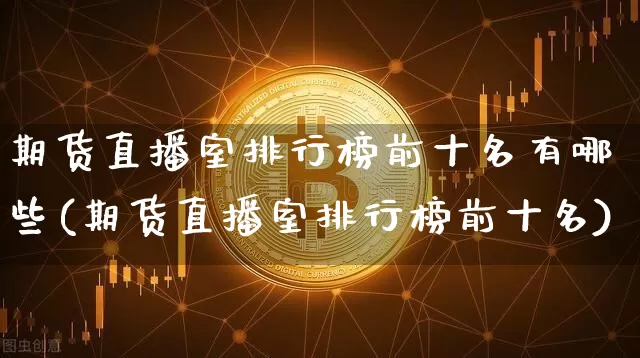 期货直播室排行榜前十名有哪些(期货直播室排行榜前十名)_https://www.jianghaiboli.com_期货_第1张