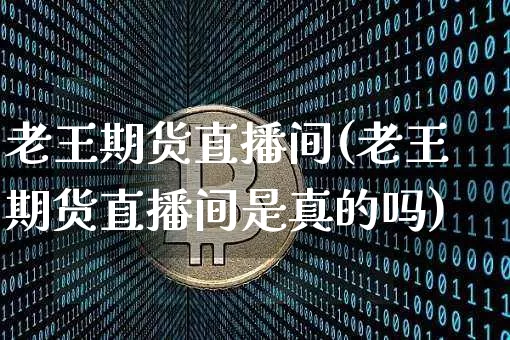 老王期货直播间(老王期货直播间是真的吗)_https://www.jianghaiboli.com_原油期货_第1张
