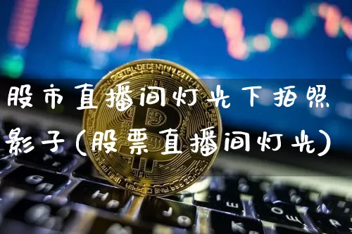 股市直播间灯光下拍照影子(股票直播间灯光)_https://www.jianghaiboli.com_黄金期货_第1张