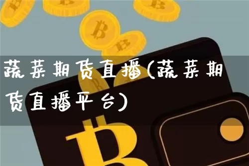 蔬菜期货直播(蔬菜期货直播平台)_https://www.jianghaiboli.com_原油期货_第1张