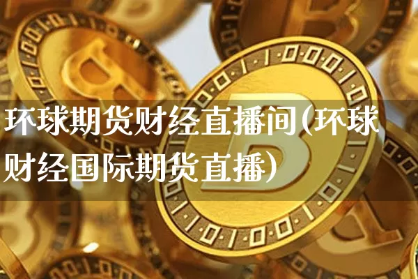环球期货财经直播间(环球财经国际期货直播)_https://www.jianghaiboli.com_期货_第1张
