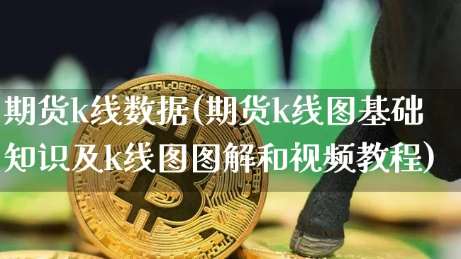 期货k线数据(期货k线图基础知识及k线图图解和视频教程)_https://www.jianghaiboli.com_恒指期货_第1张