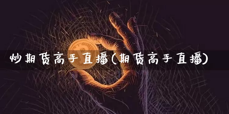 炒期货高手直播(期货高手直播)_https://www.jianghaiboli.com_外盘期货_第1张