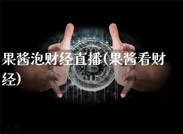 果酱泡财经直播(果酱看财经)_https://www.jianghaiboli.com_期货_第1张
