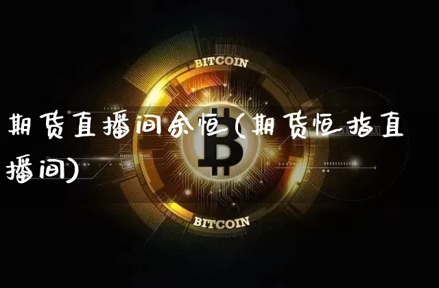 期货直播间余恒(期货恒指直播间)_https://www.jianghaiboli.com_外盘期货_第1张