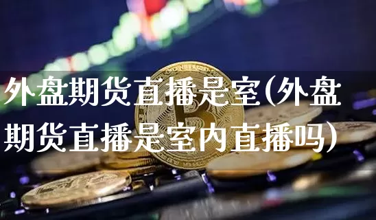外盘期货直播是室(外盘期货直播是室内直播吗)_https://www.jianghaiboli.com_黄金期货_第1张