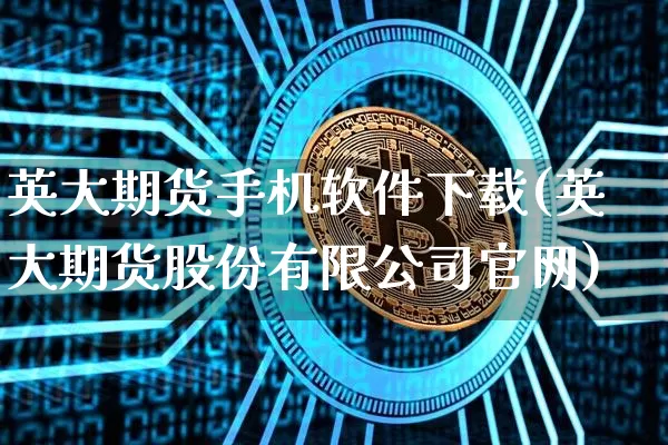 英大期货手机软件下载(英大期货股份有限公司官网)_https://www.jianghaiboli.com_黄金期货_第1张