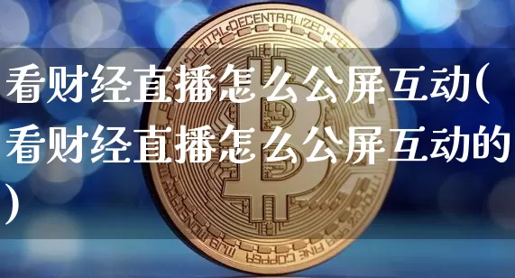 看财经直播怎么公屏互动(看财经直播怎么公屏互动的)_https://www.jianghaiboli.com_黄金期货_第1张