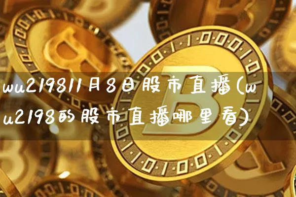 wu219811月8日股市直播(wu2198的股市直播哪里看)_https://www.jianghaiboli.com_黄金期货_第1张