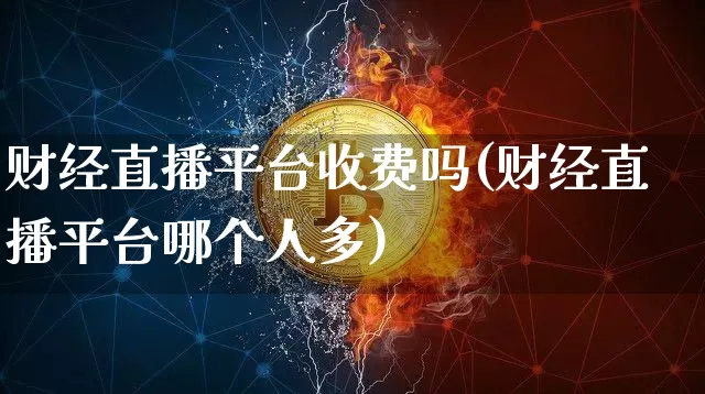 财经直播平台收费吗(财经直播平台哪个人多)_https://www.jianghaiboli.com_恒指期货_第1张