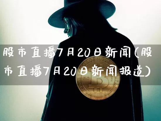 股市直播7月20日新闻(股市直播7月20日新闻报道)_https://www.jianghaiboli.com_期货_第1张