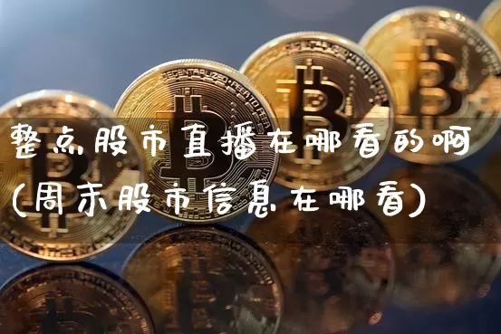 整点股市直播在哪看的啊(周末股市信息在哪看)_https://www.jianghaiboli.com_黄金期货_第1张