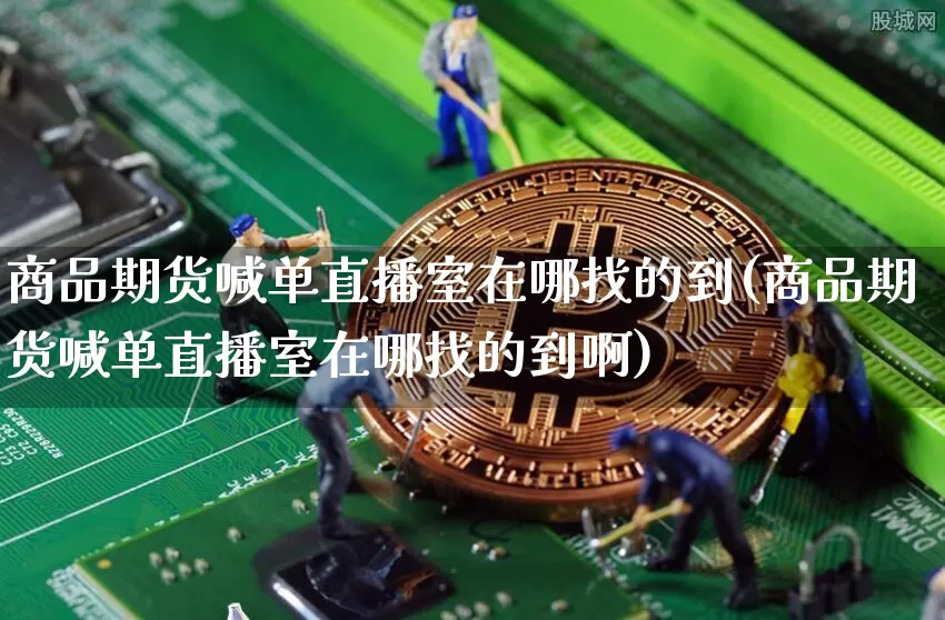 商品期货喊单直播室在哪找的到(商品期货喊单直播室在哪找的到啊)_https://www.jianghaiboli.com_期货_第1张