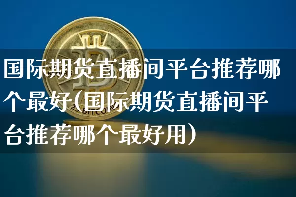 国际期货直播间平台推荐哪个最好(国际期货直播间平台推荐哪个最好用)_https://www.jianghaiboli.com_期货_第1张