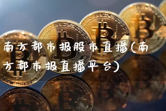 南方都市报股市直播(南方都市报直播平台)_https://www.jianghaiboli.com_期货_第1张