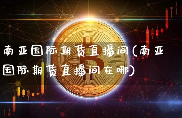 南亚国际期货直播间(南亚国际期货直播间在哪)_https://www.jianghaiboli.com_期货_第1张