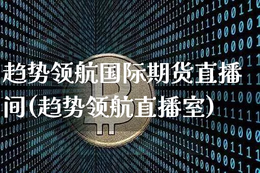 趋势领航国际期货直播间(趋势领航直播室)_https://www.jianghaiboli.com_期货_第1张