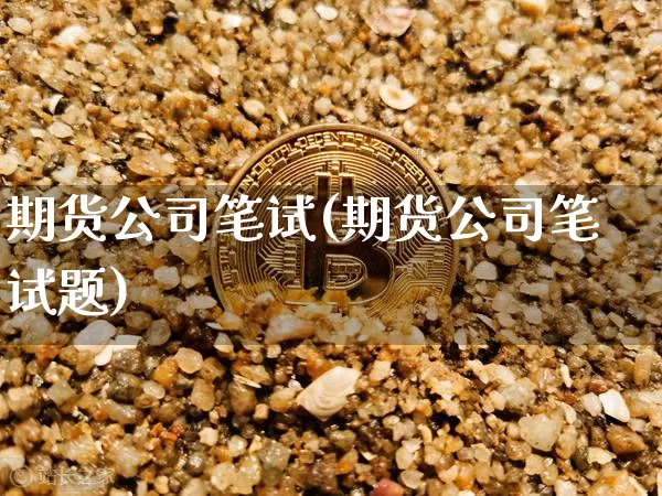 期货公司笔试(期货公司笔试题)_https://www.jianghaiboli.com_外盘期货_第1张