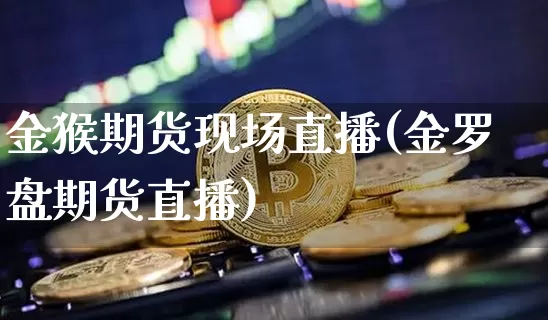 金猴期货现场直播(金罗盘期货直播)_https://www.jianghaiboli.com_黄金期货_第1张