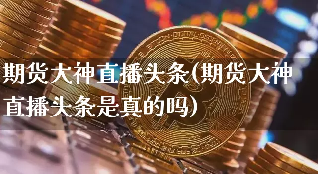 期货大神直播头条(期货大神直播头条是真的吗)_https://www.jianghaiboli.com_原油期货_第1张