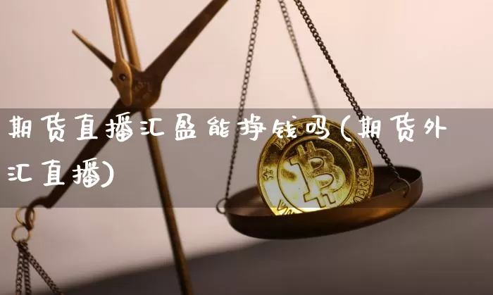 期货直播汇盈能挣钱吗(期货外汇直播)_https://www.jianghaiboli.com_外盘期货_第1张