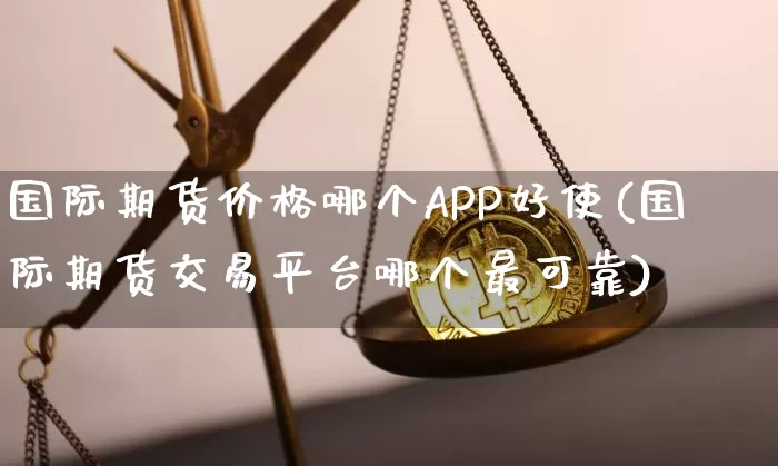 国际期货价格哪个APP好使(国际期货交易平台哪个最可靠)_https://www.jianghaiboli.com_原油期货_第1张