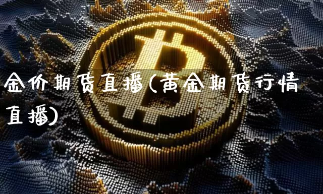 金价期货直播(黄金期货行情直播)_https://www.jianghaiboli.com_恒指期货_第1张
