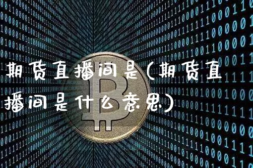 期货直播间是(期货直播间是什么意思)_https://www.jianghaiboli.com_外盘期货_第1张