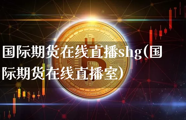 国际期货在线直播shg(国际期货在线直播室)_https://www.jianghaiboli.com_黄金期货_第1张