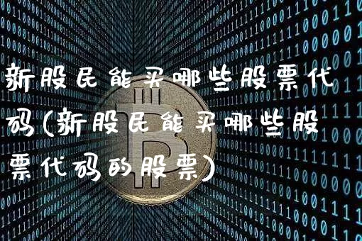 新股民能买哪些股票代码(新股民能买哪些股票代码的股票)_https://www.jianghaiboli.com_黄金期货_第1张