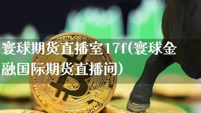 寰球期货直播室17f(寰球金融国际期货直播间)_https://www.jianghaiboli.com_恒指期货_第1张