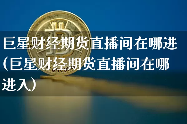 巨星财经期货直播间在哪进(巨星财经期货直播间在哪进入)_https://www.jianghaiboli.com_期货_第1张