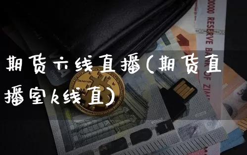 期货六线直播(期货直播室k线直)_https://www.jianghaiboli.com_外盘期货_第1张