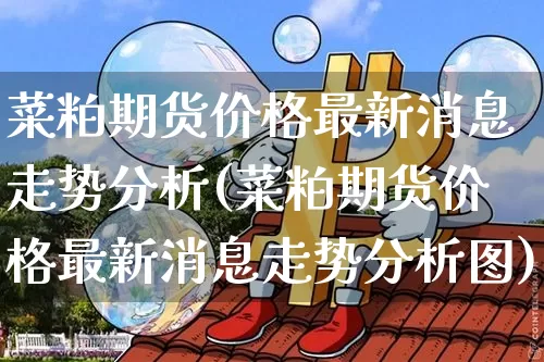 菜粕期货价格最新消息走势分析(菜粕期货价格最新消息走势分析图)_https://www.jianghaiboli.com_黄金期货_第1张