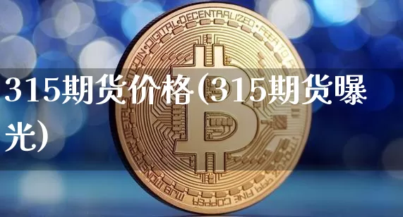 315期货价格(315期货曝光)_https://www.jianghaiboli.com_外盘期货_第1张