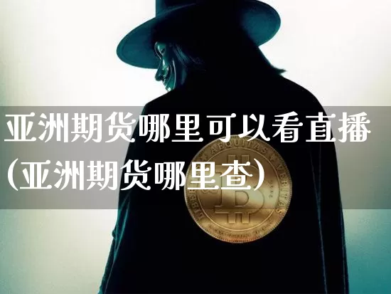 亚洲期货哪里可以看直播(亚洲期货哪里查)_https://www.jianghaiboli.com_黄金期货_第1张