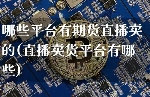 哪些平台有期货直播卖的(直播卖货平台有哪些)_https://www.jianghaiboli.com_原油期货_第1张