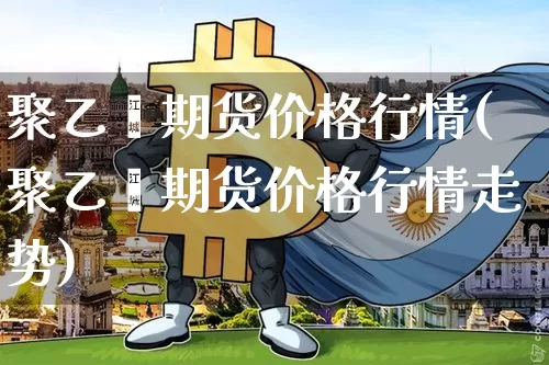 聚乙烯期货价格行情(聚乙烯期货价格行情走势)_https://www.jianghaiboli.com_原油期货_第1张