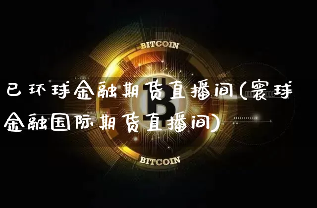 已环球金融期货直播间(寰球金融国际期货直播间)_https://www.jianghaiboli.com_原油期货_第1张