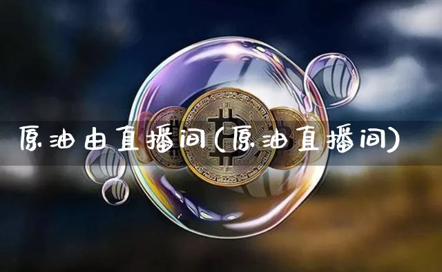原油由直播间(原油直播间)_https://www.jianghaiboli.com_原油期货_第1张