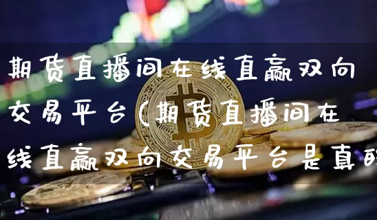 期货直播间在线直赢双向交易平台(期货直播间在线直赢双向交易平台是真的吗)_https://www.jianghaiboli.com_期货_第1张