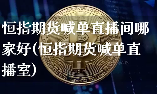 恒指期货喊单直播间哪家好(恒指期货喊单直播室)_https://www.jianghaiboli.com_恒指期货_第1张