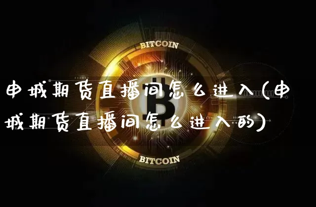 申城期货直播间怎么进入(申城期货直播间怎么进入的)_https://www.jianghaiboli.com_原油期货_第1张